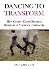 Dancing to Transform: How Concert Dance Becomes Religious in American Christianity Cover Image