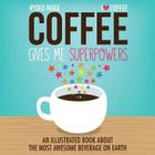 Coffee Gives Me Superpowers: An Illustrated Book about the Most Awesome Beverage on Earth Cover Image