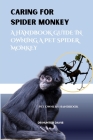 Caring for Spider Monkey: A Handbook Guide in Owning a Pet Spider Monkey Cover Image
