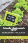 The Essential Urban Gardening for Beginners: Easy Hacks and Projects for Growing Your Own Food In Any City Apartment Or Yard No Matter How Small Cover Image