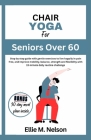 Chair Yoga for Seniors Over 60: Step by step guide with gentle exercises to live happily in pain free, and improve mobility, balance, strength and fle By Ellie M. Nelson Cover Image