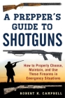 A Prepper's Guide to Shotguns: How to Properly Choose, Maintain, and Use These Firearms in Emergency Situations By Robert K. Campbell Cover Image