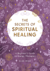 The Secrets of Spiritual Healing: A Beginner's Guide to Energy Therapies By Elsie Wild Cover Image