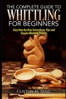 The Complete Guide to Whittling for Beginners: Easy Step-by-Step Instructions, Tips and Simple Whittling Projects By Clayton M. Rines Cover Image