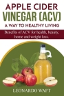 APPLE CIDER VINEGAR (ACV). A Way To Healthy Living and weight loss: Benefits of ACV for Health, beauty, home and weight loss. By Leonardo Waft Cover Image