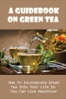 A Guidebook On Green Tea: How To Incorporate Green Tea Into Your Life So You Can Live Healthier: How To Extract Green Tea By Mathilda Raatz Cover Image
