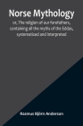 Norse mythology; or, The religion of our forefathers, containing all the myths of the Eddas, systematized and interpreted By Rasmus Björn Anderson Cover Image