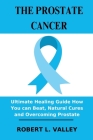 The Prostate Cancer: Ultimate Healing Guide How You can Beat, Natural Cures and Overcoming Prostate By Robert L. Valley Cover Image