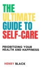 The Ultimate Guide to Self-Care: Prioritizing Your Health and Happiness By Henry Black Cover Image