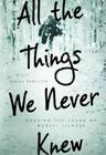All the Things We Never Knew: Chasing the Chaos of Mental Illness By Sheila Hamilton Cover Image