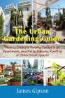 The Urban Gardening Guide: How to Create a Thriving Garden in an Apartment, on a Patio, Balcony, Rooftop or Other Small Spaces Cover Image