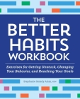 The Better Habits Workbook: Exercises for Getting Unstuck, Changing Your Behavior, and Reaching Your Goals By Stephanie Sorady Arias Cover Image