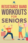 Resistance Band Workout for Seniors: A Quick and Convenient Solution for Senior Men and Women to Move Their Bodies, Improve Their Strength, and Overal Cover Image