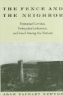 The Fence and the Neighbor: Emmanuel Levinas, Yeshayahu Leibowitz, and Israel Among the Nations By Adam Zachary Newton Cover Image