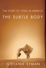 The Subtle Body: The Story of Yoga in America By Stefanie Syman Cover Image