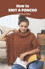 How to Knit a Poncho: Pretty Poncho Patterns By Chetuan Smith Cover Image
