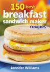 150 Best Breakfast Sandwich Maker Recipes By Jennifer Williams Cover Image
