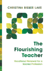 The Flourishing Teacher: Vocational Renewal for a Sacred Profession By Christina Bieber Lake Cover Image