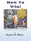 How to Win!: How to do everything you need to do to win your political campaign. By Charles R. Wilson Cover Image