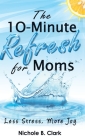 The 10-Minute Refresh for Moms: Less Stress, More Joy By Nichole B. Clark Cover Image