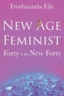 New Age Feminist: Forty is the New Forty By Troshaunda Nicole Elie Cover Image
