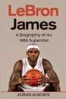LeBron James: A Biography of an NBA Superstar By Adrian Almonte Cover Image