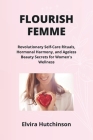 Flourish Femme: Revolutionary Self-Care Rituals, Hormonal Harmony, and Ageless Beauty Secrets for Women's Wellness Cover Image