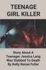 Teenage Girl Killer: Story About A Teenager Jessica Lang Was Stabbed To Death By Kelly Renae Fuller: Kelly Renae Fuller Killer By Shaunda Venneman Cover Image