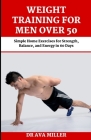 Weight Training for Men Over 50: Simple Home Exercises for Strength, Balance, and Energy in 60 Days By Ava Miller Cover Image