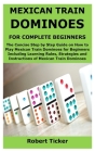 Mexican Train Dominoes for Complete Beginners: The Concise Step by Step Guide on How to Play Mexican Train Dominoes for Beginners Including Learning R Cover Image