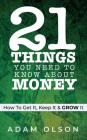 21 Things You Need to Know About Money: How to Get It, Keep It & GROW It By Adam Olson Cover Image