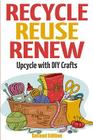Recycle Reuse Renew: Upcycle With DIY Crafts By Mary Solomon Cover Image
