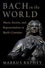 Bach in the World: Music, Society, and Representation in Bach's Cantatas By Markus Rathey Cover Image