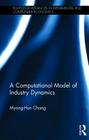 A Computational Model of Industry Dynamics (Routledge Advances in Experimental and Computable Economics) By Myong-Hun Chang Cover Image