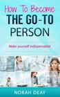 How To Become The Go-To Person: Make yourself indispensable! By Norah Deay Cover Image
