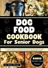 Dog Food Cookbook for Senior Dogs: A Vet-approved Guide to Crafting Healthy Homemade Meals and Treats For your Adult Canine with Delicious and Nutriti Cover Image