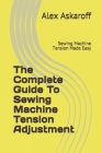 The Complete Guide To Sewing Machine Tension Adjustment: Sewing Machine Tension Made Easy Cover Image