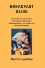 Breakfast Bliss: A Nutrient-Packed Guide to Kickstart Your Mornings Delicious Recipes for Vitality and Long-lasting Energy By Neil Dinwiddie Cover Image