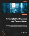 Automate It with Zapier and Generative AI - Second Edition: Harness the power of no-code workflow automation and AI with Zapier to increase business p By Kelly Goss Cover Image