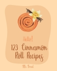 Hello! 123 Cinnamon Roll Recipes: Best Cinnamon Roll Cookbook Ever For Beginners [Caramel Cookbook, Easy Cinnamon Cookbook, Chocolate Chip Sweets Cook By Bread Cover Image