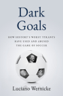 Dark Goals: How History's Worst Tyrants Have Used and Abused the Game of Soccer By Luciano Wernicke Cover Image