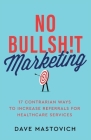 No Bullsh!t Marketing: 17 Contrarian Ways to Increase Referrals for Healthcare Services By Dave Mastovich Cover Image