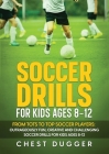 Soccer Drills for Kids Ages 8-12: From Tots to Top Soccer Players: Outrageously Fun, Creative and Challenging Soccer Drills for Kids Ages 8-12 By Chest Dugger Cover Image
