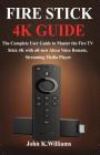 Fire Stick 4k: The Complete User Guide to Master the Fire TV Stick with all-new Alexa Voice Remote, Streaming Media Player By John K. Williams Cover Image