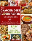 The Cancer Diet Cookbook For Beginners: Healthy, Healing Recipes for Fighting and Preventing Cancer Cover Image