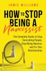 How to Stop Being a Narcissist: The Complete Guide to Stop Controlling People, Stop Being Abusive, and Fix Your Relationships By Jamie Williams Cover Image