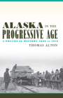 Alaska in the Progressive Age: A Political History, 1896 to 1916 By Thomas Alton Cover Image