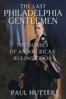 The Last Philadelphia Gentlemen: The Sunset of an American Ruling Class By Paul Hutter Cover Image