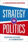 Strategy in Politics: Plotting Victory in a Democracy By F. Christopher Arterton Cover Image