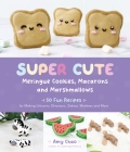 Super Cute Meringue Cookies, Macarons and Marshmallows: 50 Fun Recipes for Making Unicorns, Dinosaurs, Zebras, Monkeys and More Cover Image